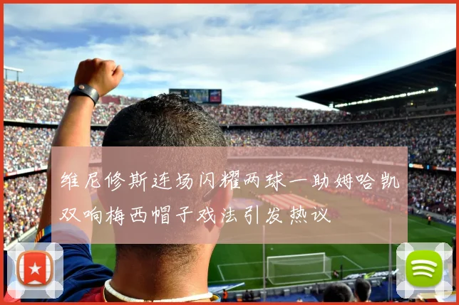 维尼修斯连场闪耀两球一助姆哈凯双响梅西帽子戏法引发热议