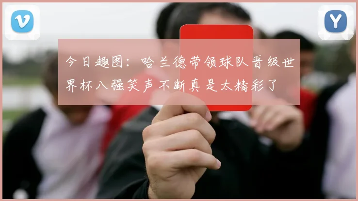 今日趣图：哈兰德带领球队晋级世界杯八强笑声不断真是太精彩了