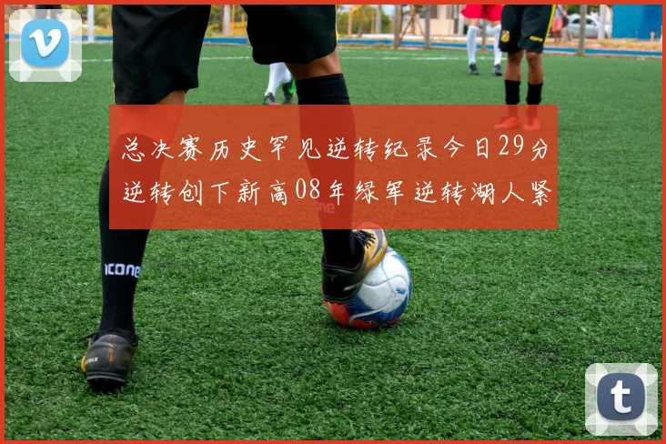 总决赛历史罕见逆转纪录今日29分逆转创下新高08年绿军逆转湖人紧随其后