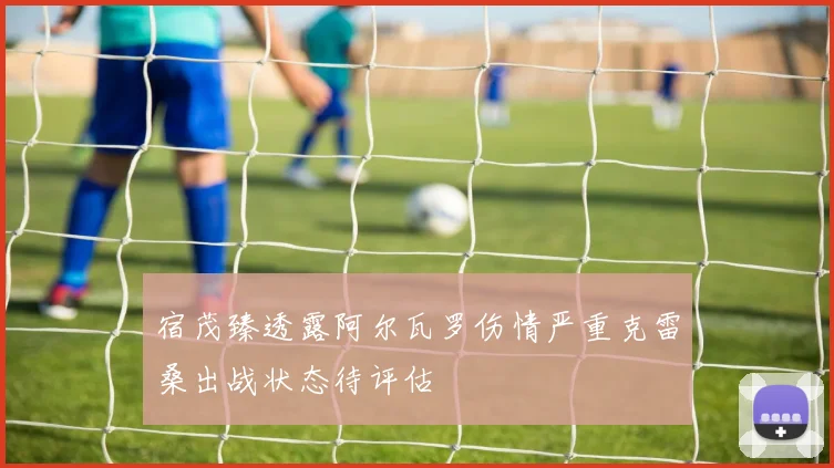 宿茂臻透露阿尔瓦罗伤情严重克雷桑出战状态待评估