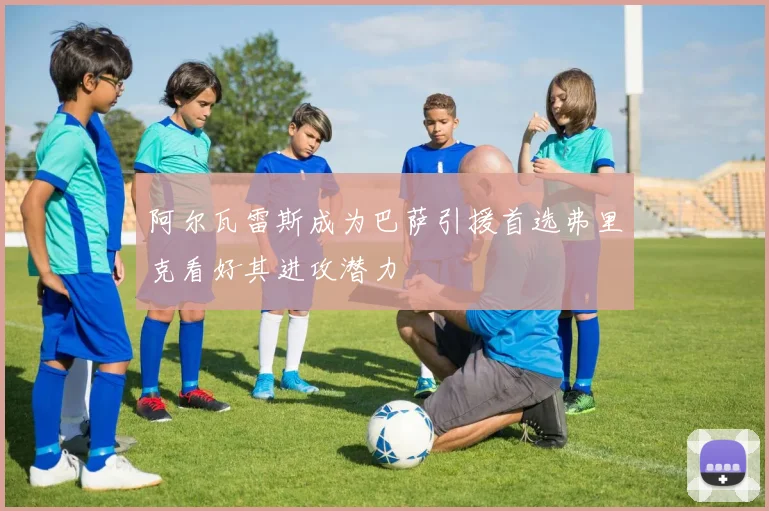 阿尔瓦雷斯成为巴萨引援首选弗里克看好其进攻潜力