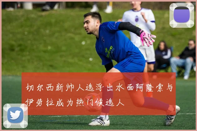 切尔西新帅人选浮出水面阿隆索与伊劳拉成为热门候选人