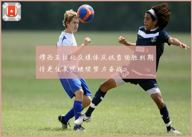 穆西亚拉社交媒体庆祝首场胜利期待更佳表现继续努力奋战