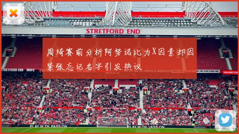 周琦赛前分析阿努诺比为X因素却因紧张忘记名字引发热议