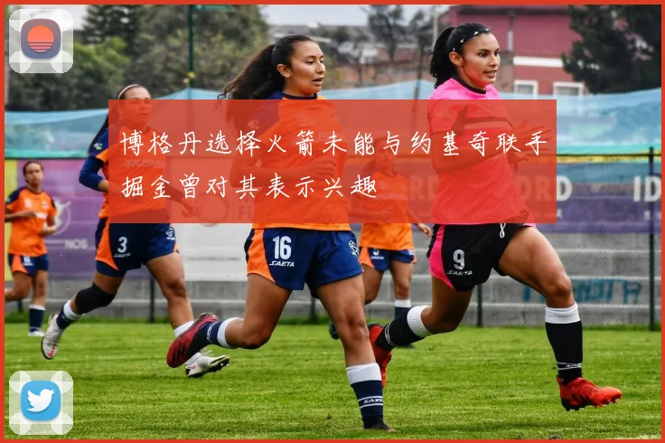 博格丹选择火箭未能与约基奇联手掘金曾对其表示兴趣