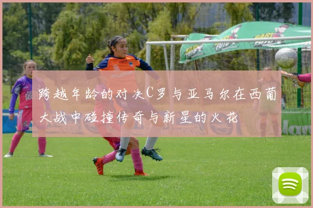 跨越年龄的对决C罗与亚马尔在西葡大战中碰撞传奇与新星的火花