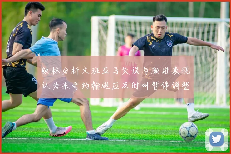 铁林分析文班亚马失误与激进表现认为米奇约翰逊应及时叫暂停调整战术