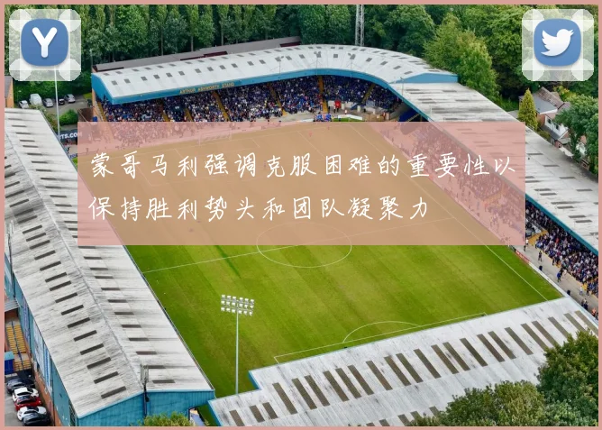 蒙哥马利强调克服困难的重要性以保持胜利势头和团队凝聚力