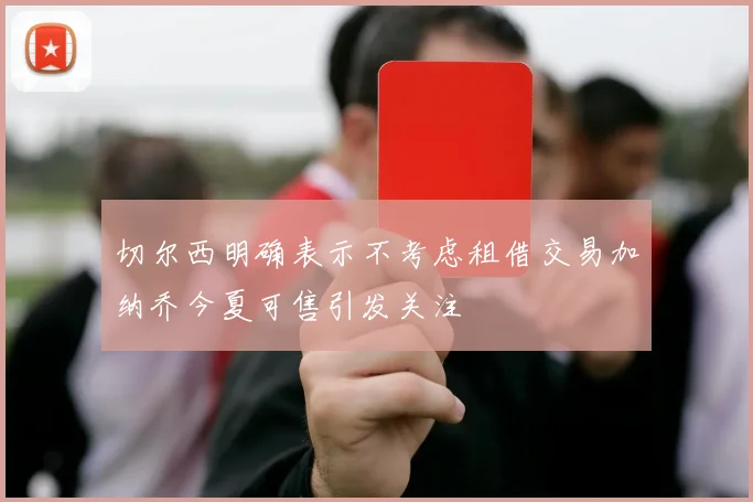 切尔西明确表示不考虑租借交易加纳乔今夏可售引发关注