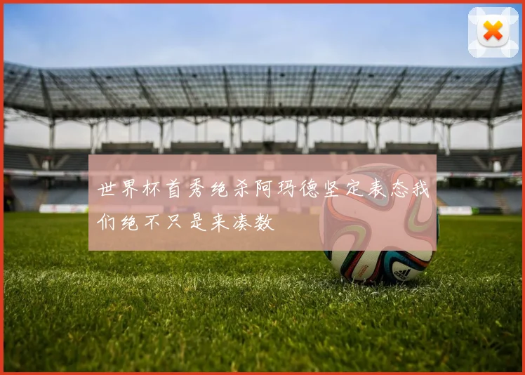 世界杯首秀绝杀阿玛德坚定表态我们绝不只是来凑数