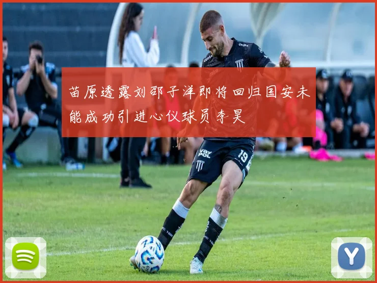 苗原透露刘邵子洋即将回归国安未能成功引进心仪球员李昊