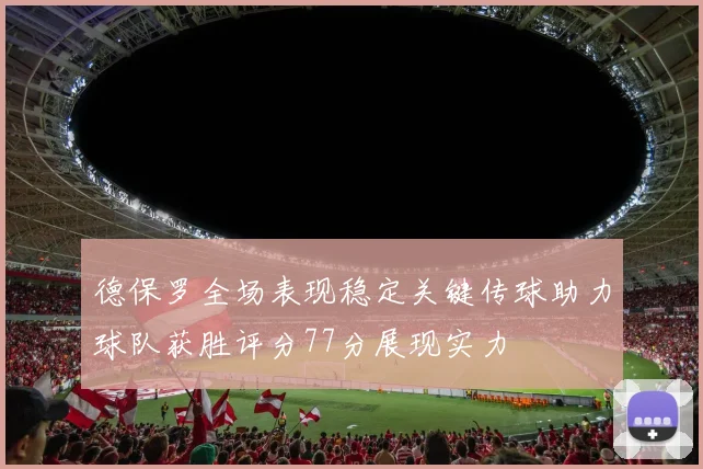 德保罗全场表现稳定关键传球助力球队获胜评分77分展现实力