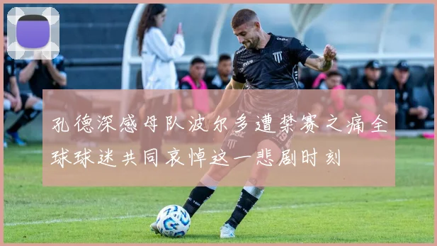 孔德深感母队波尔多遭禁赛之痛全球球迷共同哀悼这一悲剧时刻