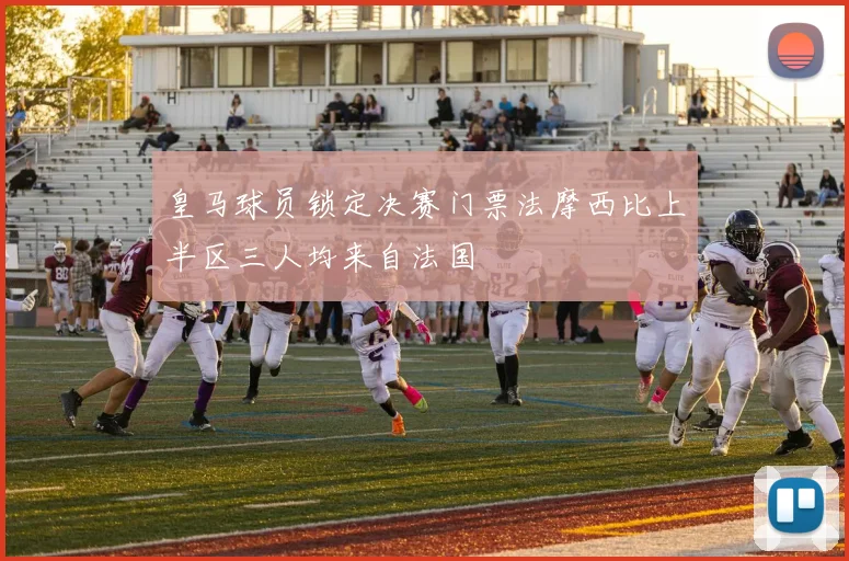 皇马球员锁定决赛门票法摩西比上半区三人均来自法国
