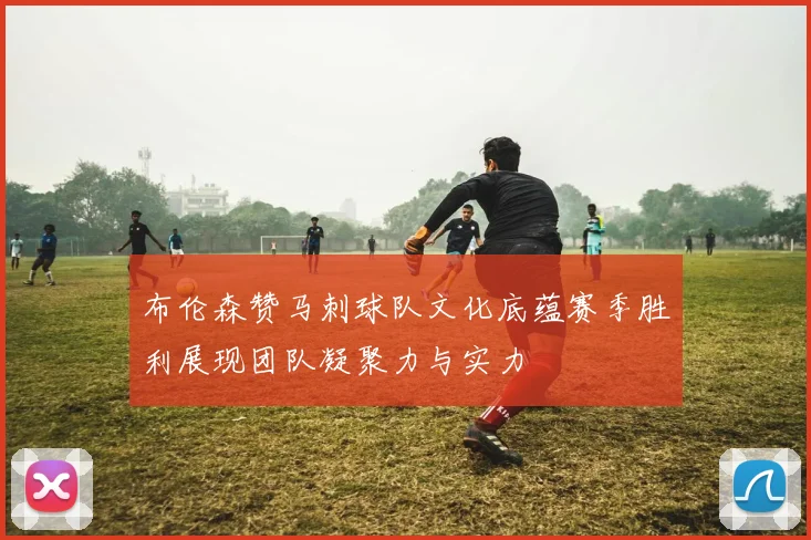 布伦森赞马刺球队文化底蕴赛季胜利展现团队凝聚力与实力