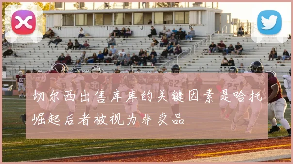 切尔西出售库库的关键因素是哈托崛起后者被视为非卖品