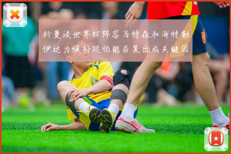 科曼谈世界杯阵容马特森和海特勒伊达为候补廷伯能否复出成关键因素