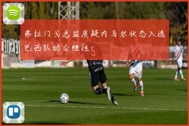 弗拉门戈总监质疑内马尔状态入选巴西队的合理性