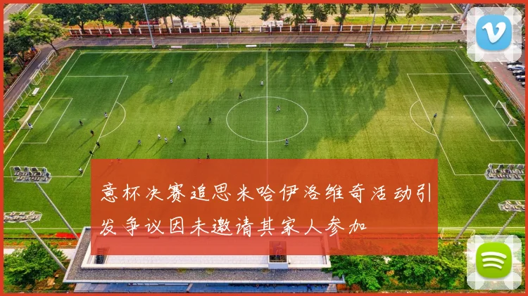 意杯决赛追思米哈伊洛维奇活动引发争议因未邀请其家人参加