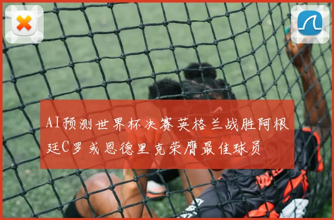 AI预测世界杯决赛英格兰战胜阿根廷C罗或恩德里克荣膺最佳球员