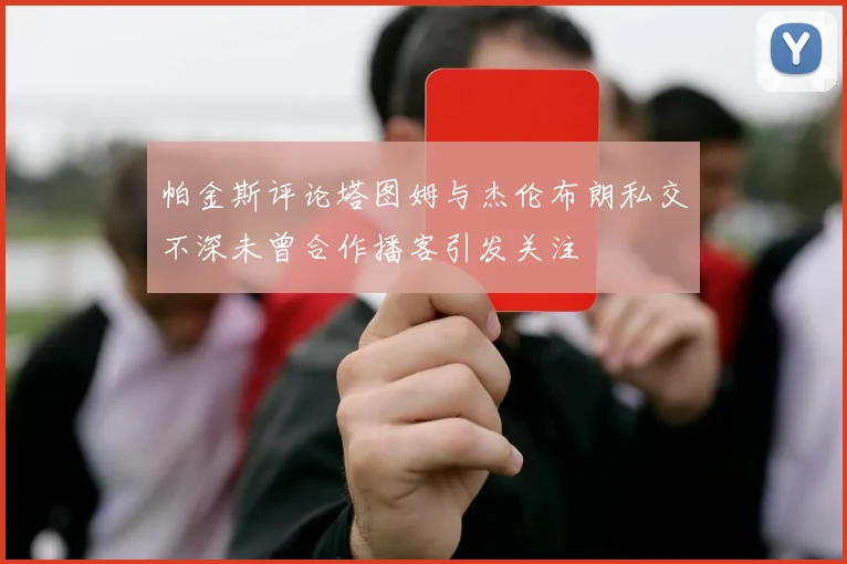 帕金斯评论塔图姆与杰伦布朗私交不深未曾合作播客引发关注